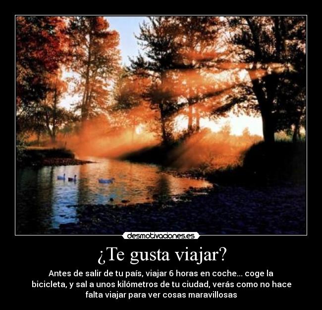 ¿Te gusta viajar? - Antes de salir de tu país, viajar 6 horas en coche... coge la
bicicleta, y sal a unos kilómetros de tu ciudad, verás como no hace
falta viajar para ver cosas maravillosas