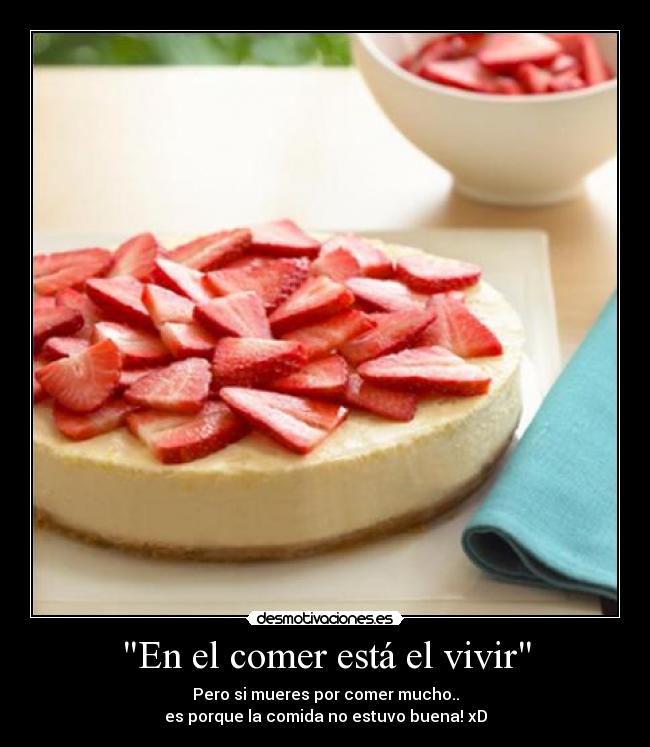 En el comer está el vivir - Pero si mueres por comer mucho..
es porque la comida no estuvo buena! xD