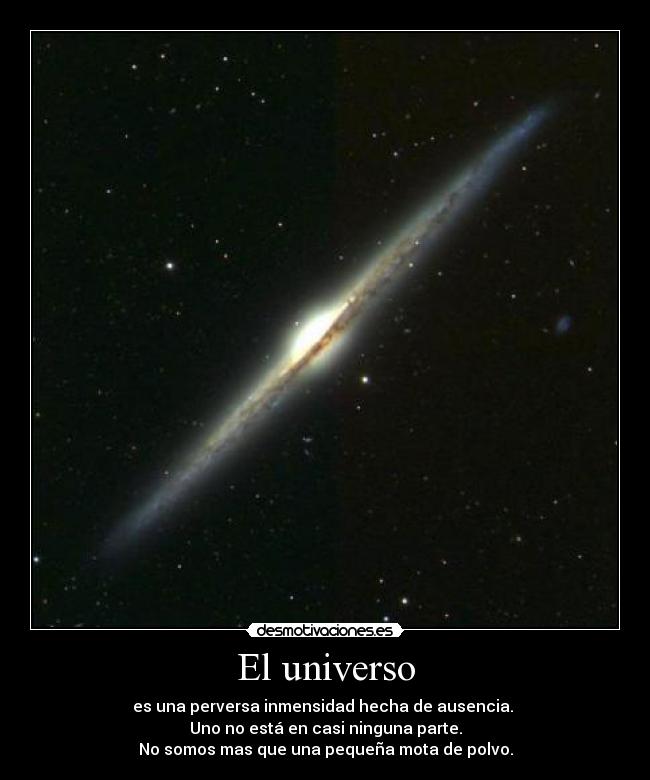 El universo - es una perversa inmensidad hecha de ausencia.
Uno no está en casi ninguna parte.
No somos mas que una pequeña mota de polvo.