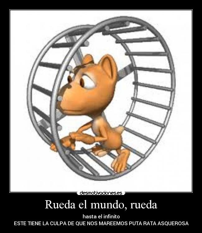 Rueda el mundo, rueda - hasta el infinito
ESTE TIENE LA CULPA DE QUE NOS MAREEMOS PUTA RATA ASQUEROSA