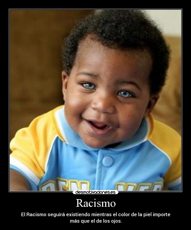 Racismo - El Racismo seguirá existiendo mientras el color de la piel importe
más que el de los ojos.