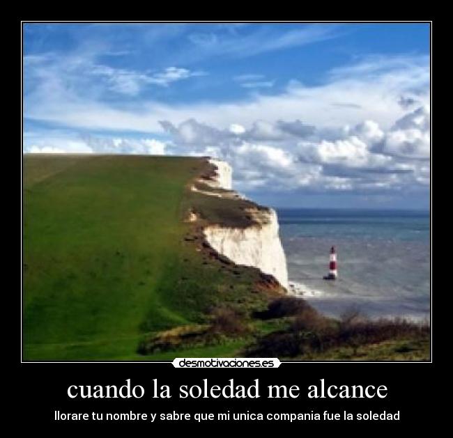 cuando la soledad me alcance - llorare tu nombre y sabre que mi unica compania fue la soledad