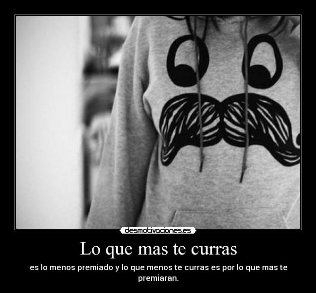 Lo que mas te curras - es lo menos premiado y lo que menos te curras es por lo que mas te premiaran.