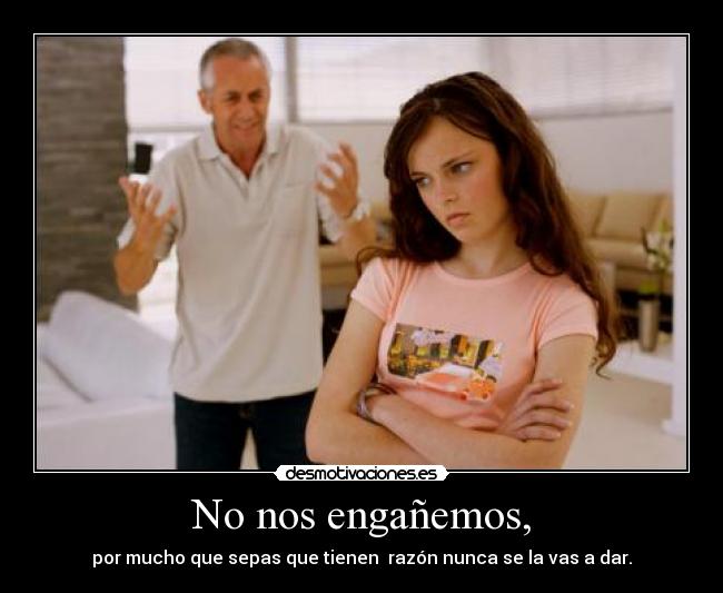 No nos engañemos, - por mucho que sepas que tienen razón nunca se la vas a dar.