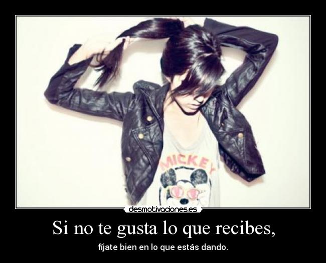 Si no te gusta lo que recibes, - fíjate bien en lo que estás dando.