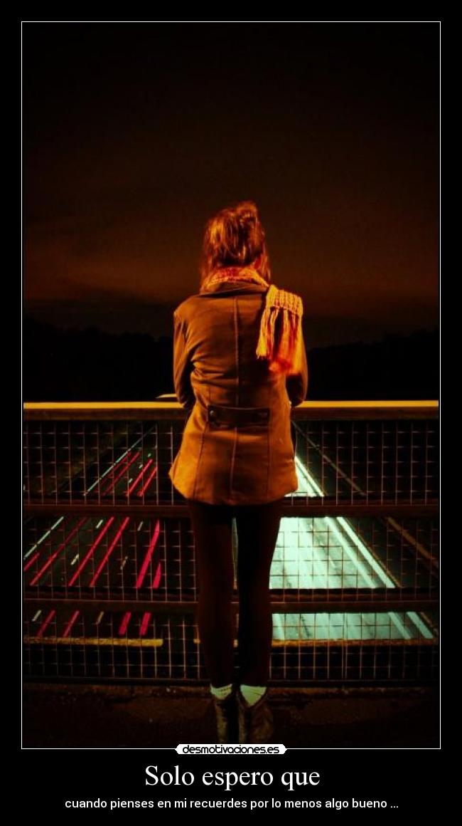 Solo espero que - cuando pienses en mi recuerdes por lo menos algo bueno ...