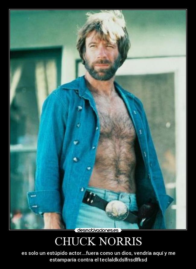 CHUCK NORRIS - es solo un estúpido actor....fuera como un dios, vendría aquí y me
estamparía contra el teclaldkdslfnsdlfksd
