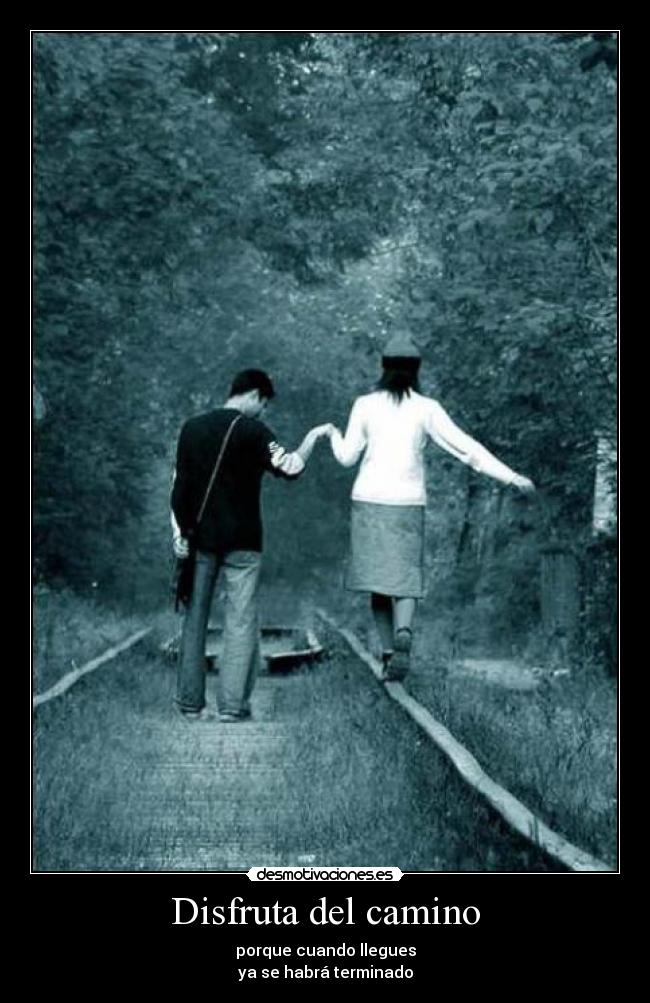 Disfruta del camino - porque cuando llegues
ya se habrá terminado