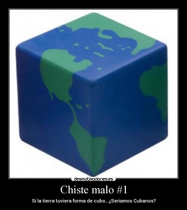 Chiste malo #1 - Si la tierra tuviera forma de cubo...¿Seriamos Cubanos?