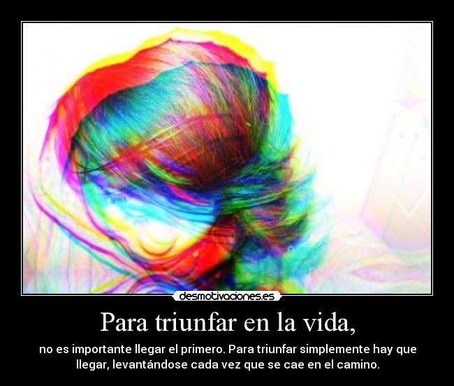 Para triunfar en la vida, - no es importante llegar el primero. Para triunfar simplemente hay que
llegar, levantándose cada vez que se cae en el camino.