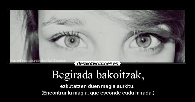 Begirada bakoitzak, - ezkutatzen duen magia aurkitu.
(Encontrar la magia, que esconde cada mirada.)