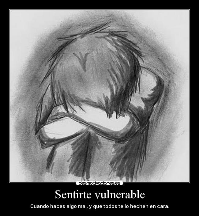 Sentirte vulnerable - Cuando haces algo mal, y que todos te lo hechen en cara.