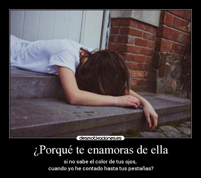 ¿Porqué te enamoras de ella - si no sabe el color de tus ojos,
cuando yo he contado hasta tus pestañas?