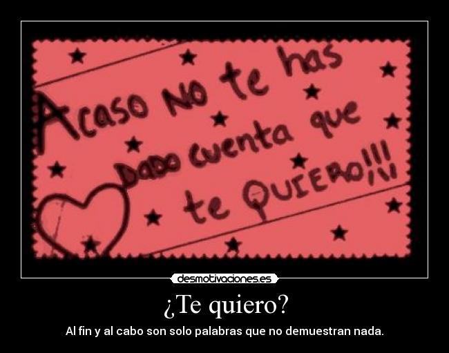 ¿Te quiero? - Al fin y al cabo son solo palabras que no demuestran nada.