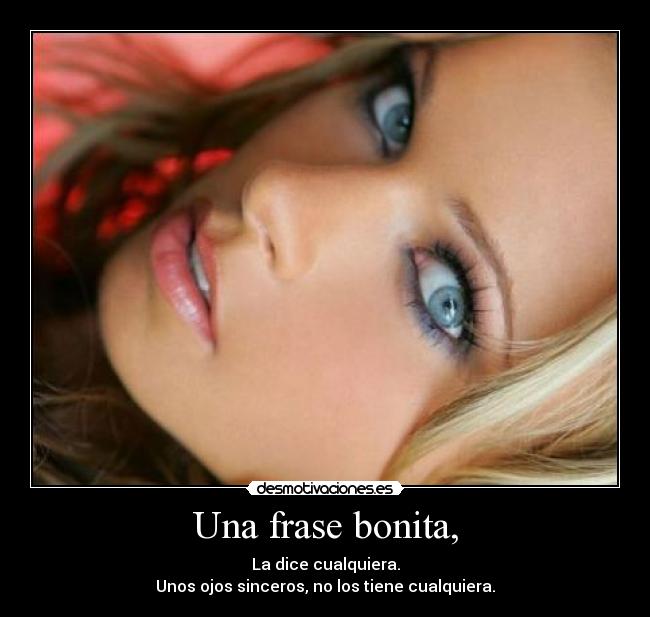 Una frase bonita, - La dice cualquiera.
Unos ojos sinceros, no los tiene cualquiera.