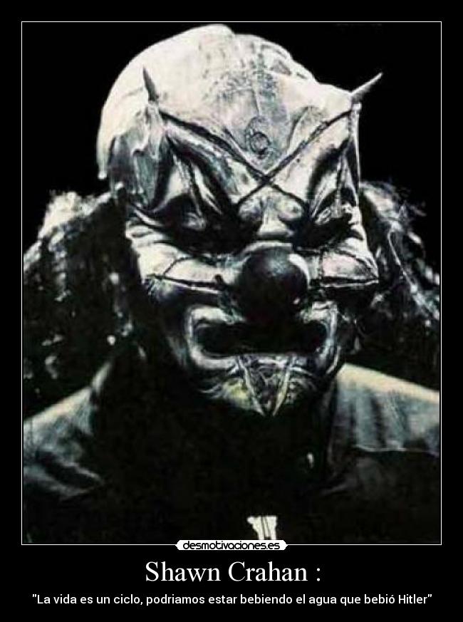 Shawn Crahan : - La vida es un ciclo, podriamos estar bebiendo el agua que bebió Hitler