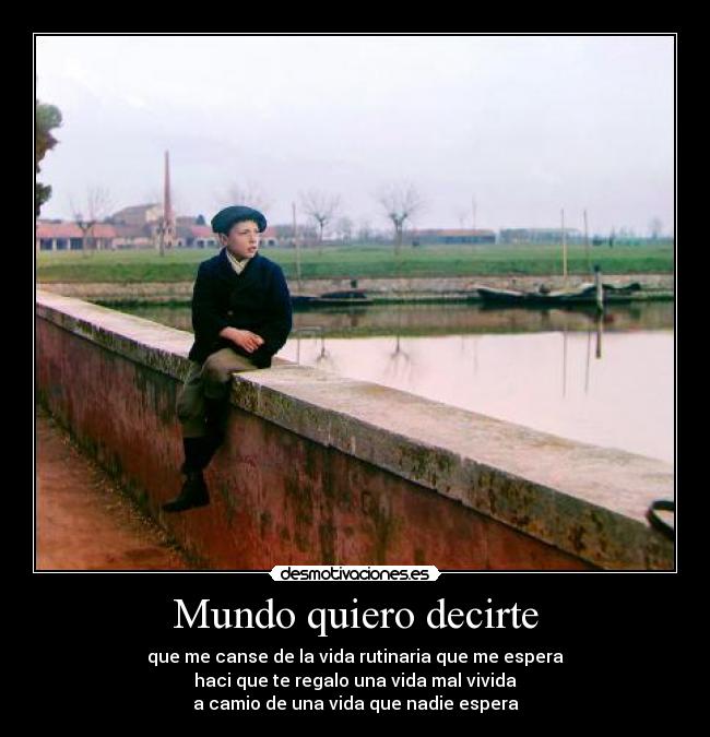 Mundo quiero decirte - que me canse de la vida rutinaria que me espera
haci que te regalo una vida mal vivida
a camio de una vida que nadie espera