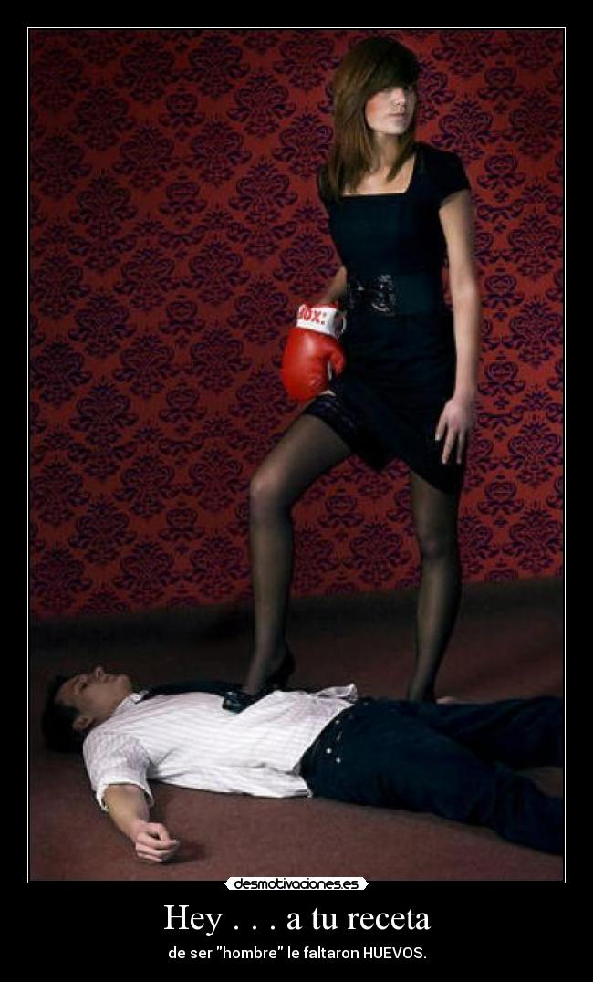Hey . . . a tu receta - de ser hombre le faltaron HUEVOS.