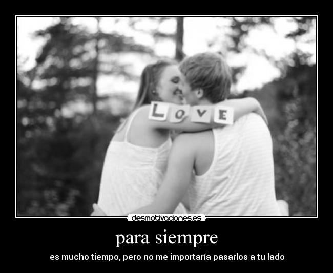 para siempre - es mucho tiempo, pero no me importaría pasarlos a tu lado