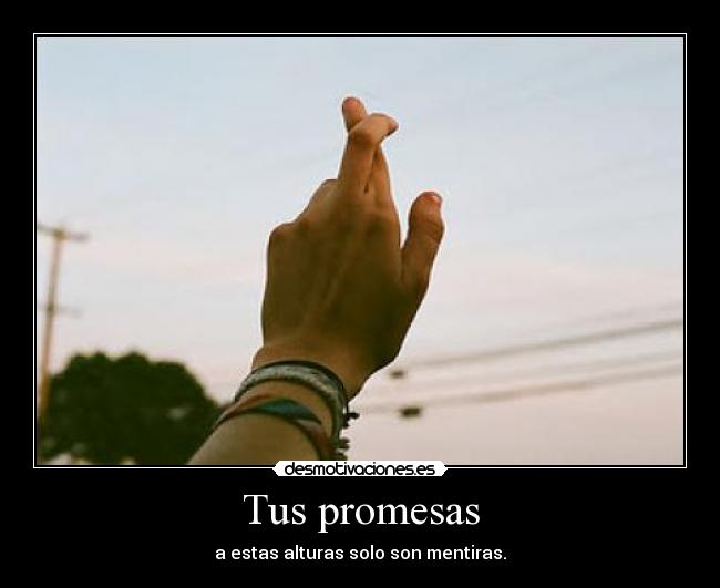 Tus promesas - a estas alturas solo son mentiras.