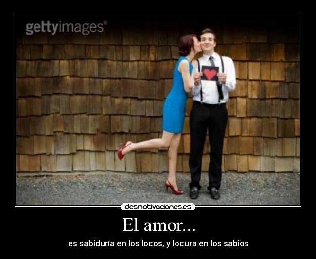 El amor... - es sabiduría en los locos, y locura en los sabios