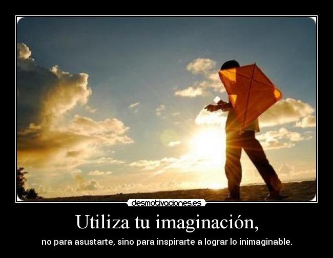 Utiliza tu imaginación, - no para asustarte, sino para inspirarte a lograr lo inimaginable.