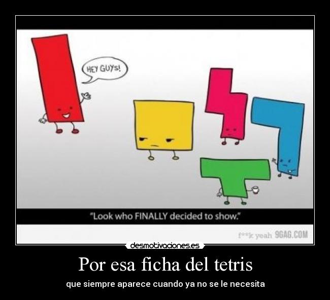 Por esa ficha del tetris - que siempre aparece cuando ya no se le necesita