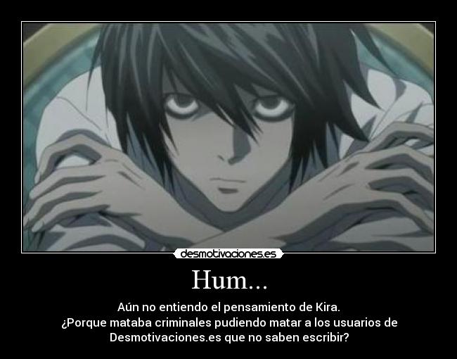 Hum... - Aún no entiendo el pensamiento de Kira.
¿Porque mataba criminales pudiendo matar a los usuarios de
Desmotivaciones.es que no saben escribir?