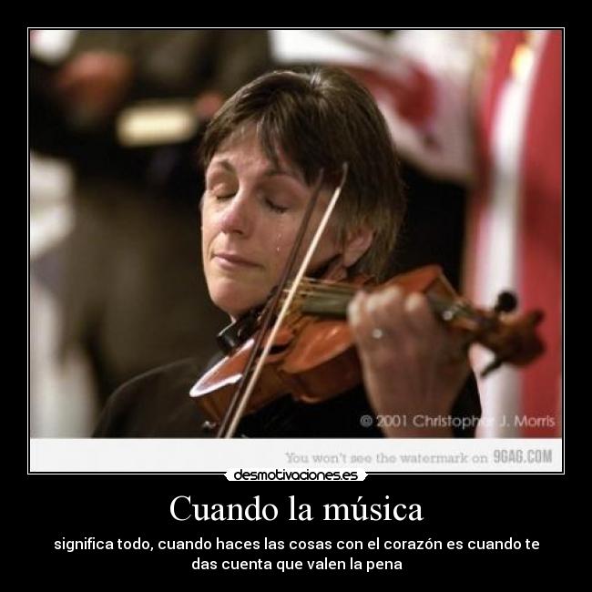 Cuando la música - significa todo, cuando haces las cosas con el corazón es cuando te
das cuenta que valen la pena