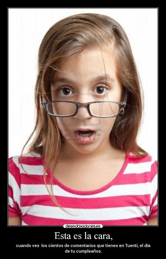 Esta es la cara, - cuando ves  los cientos de comentarios que tienes en Tuenti, el día de tu cumpleaños.