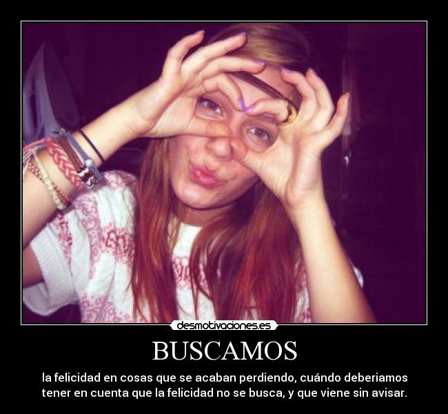 BUSCAMOS - la felicidad en cosas que se acaban perdiendo, cuándo deberiamos
tener en cuenta que la felicidad no se busca, y que viene sin avisar.