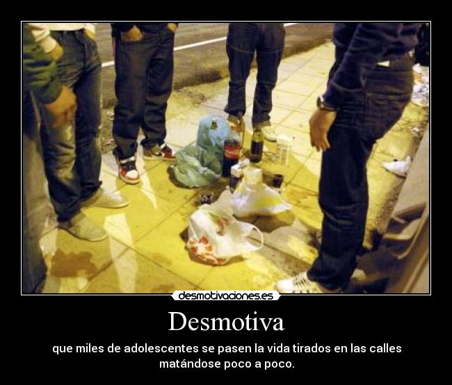 Desmotiva - que miles de adolescentes se pasen la vida tirados en las calles
matándose poco a poco.