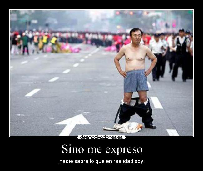 Sino me expreso - nadie sabra lo que en realidad soy.