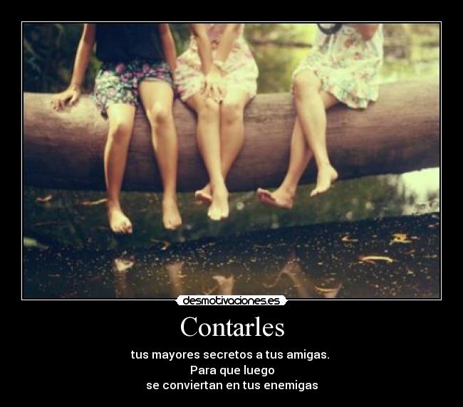 Contarles - tus mayores secretos a tus amigas.
Para que luego
se conviertan en tus enemigas