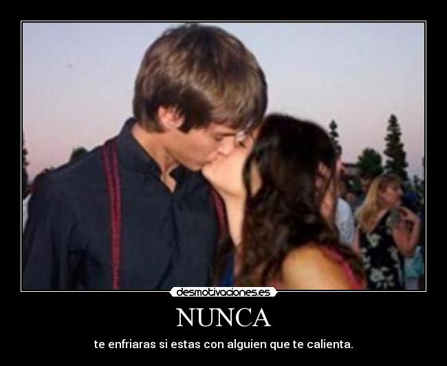 NUNCA - te enfriaras si estas con alguien que te calienta.