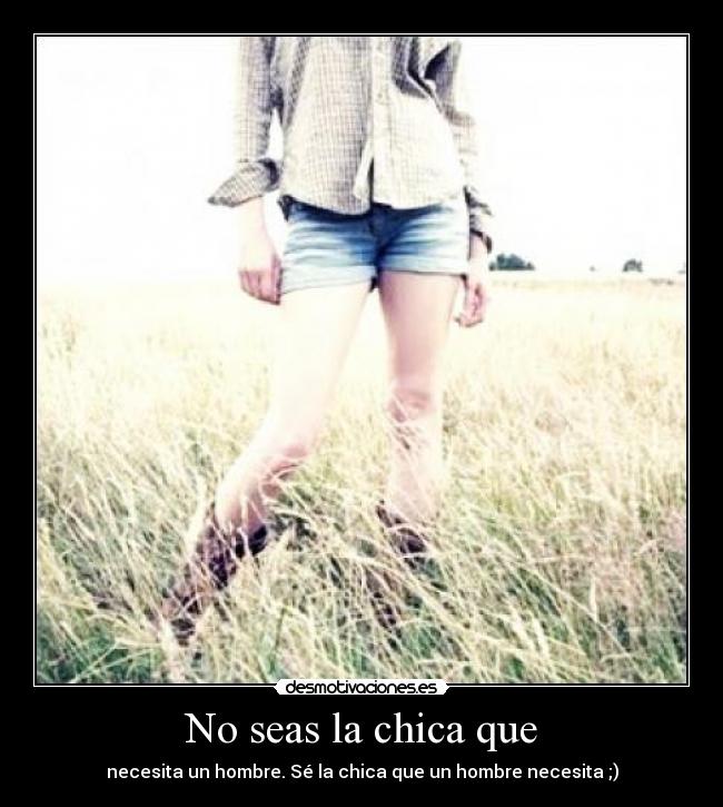 No seas la chica que - necesita un hombre. Sé la chica que un hombre necesita ;)