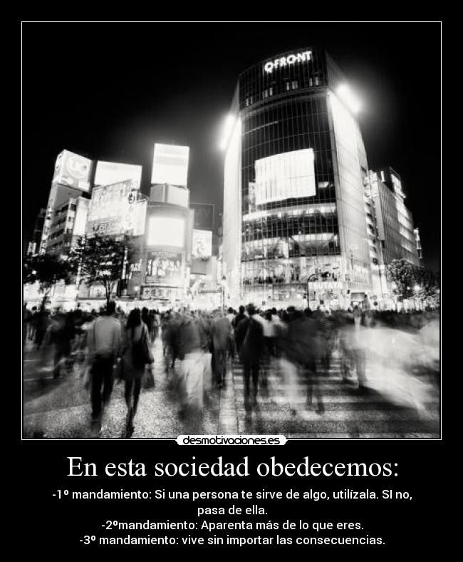 En esta sociedad obedecemos: - -1º mandamiento: Si una persona te sirve de algo, utilízala. SI no, pasa de ella.
-2ºmandamiento: Aparenta más de lo que eres.
-3º mandamiento: vive sin importar las consecuencias.