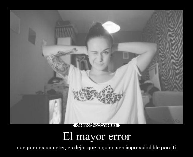 El mayor error - que puedes cometer, es dejar que alguien sea imprescindible para ti.