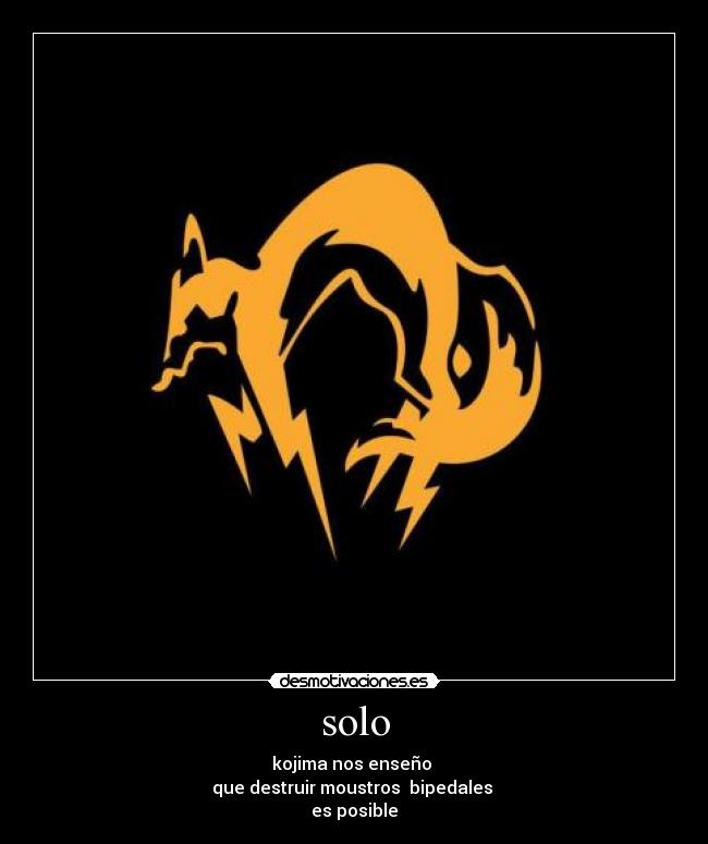 solo - kojima nos enseño 
que destruir moustros  bipedales 
es posible