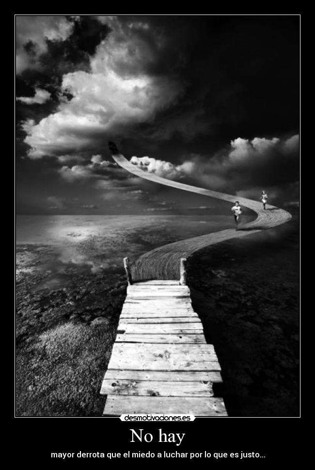 No hay - mayor derrota que el miedo a luchar por lo que es justo...