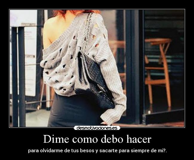 Dime como debo hacer - para olvidarme de tus besos y sacarte para siempre de mi?.