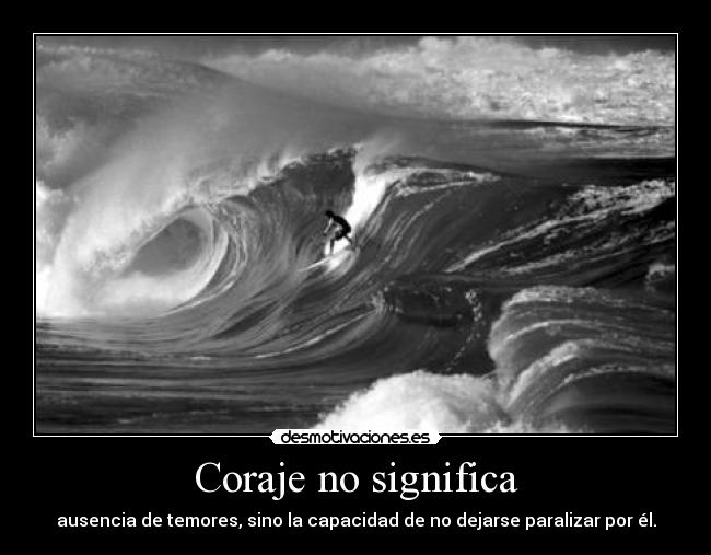 Coraje no significa - ausencia de temores, sino la capacidad de no dejarse paralizar por él.