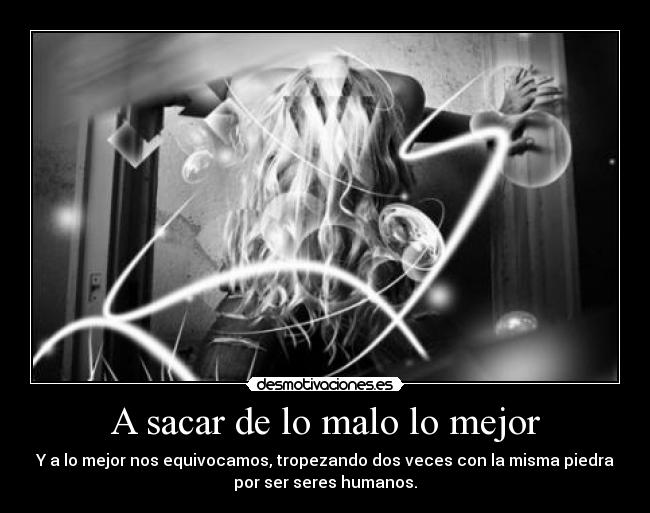 A sacar de lo malo lo mejor - Y a lo mejor nos equivocamos, tropezando dos veces con la misma piedra
por ser seres humanos.