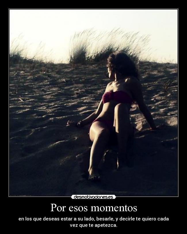Por esos momentos - en los que deseas estar a su lado, besarle, y decirle te quiero cada vez que te apetezca.