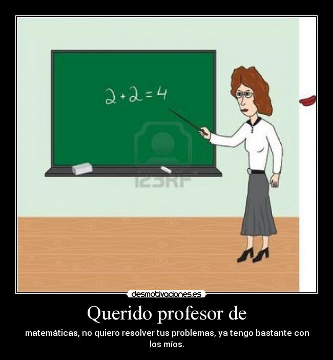 Querido profesor de - matemáticas, no quiero resolver tus problemas, ya tengo bastante con los míos.