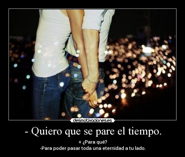 - Quiero que se pare el tiempo. - + ¿Para qué?
-Para poder pasar toda una eternidad a tu lado.
