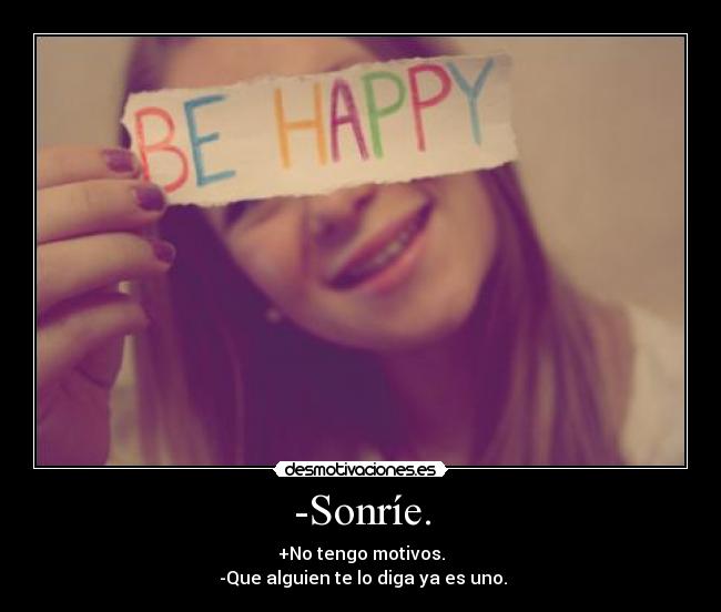 -Sonríe. - +No tengo motivos.
-Que alguien te lo diga ya es uno.