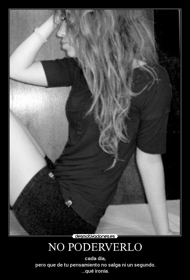 NO PODERVERLO - cada día,
pero que de tu pensamiento no salga ni un segundo.
...qué ironía.