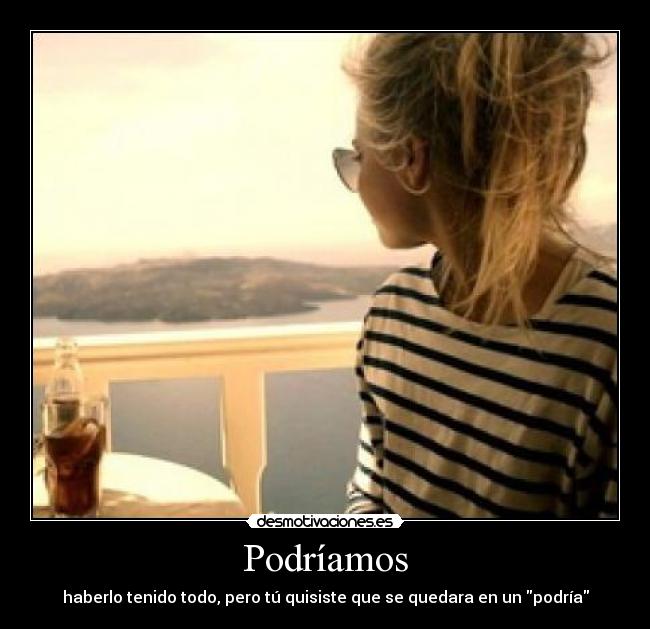 Podríamos - haberlo tenido todo, pero tú quisiste que se quedara en un podría