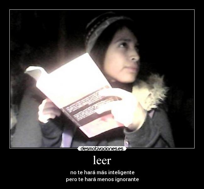 leer - no te hará más inteligente
pero te hará menos ignorante